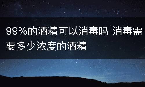 99%的酒精可以消毒吗 消毒需要多少浓度的酒精