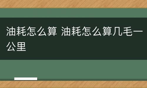 油耗怎么算 油耗怎么算几毛一公里