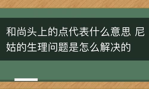 和尚头上的点代表什么意思 尼姑的生理问题是怎么解决的