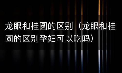 龙眼和桂圆的区别（龙眼和桂圆的区别孕妇可以吃吗）