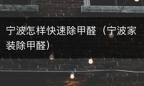 宁波怎样快速除甲醛（宁波家装除甲醛）