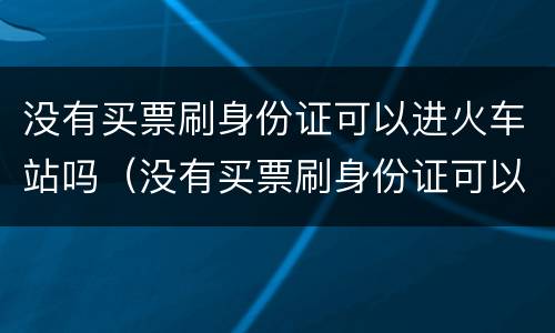 没有买票刷身份证可以进火车站吗（没有买票刷身份证可以进火车站吗）