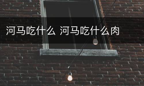 河马吃什么 河马吃什么肉