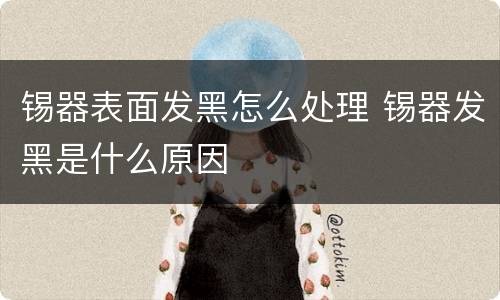 锡器表面发黑怎么处理 锡器发黑是什么原因