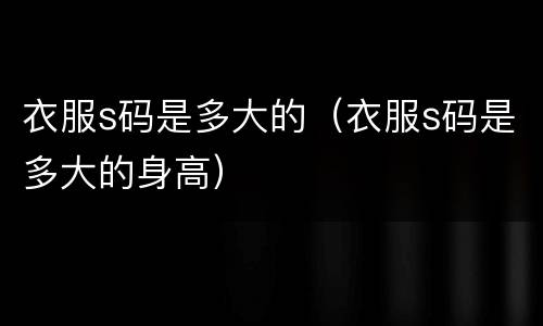 衣服s码是多大的（衣服s码是多大的身高）