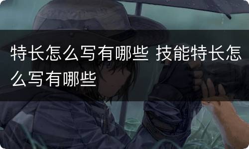 特长怎么写有哪些 技能特长怎么写有哪些