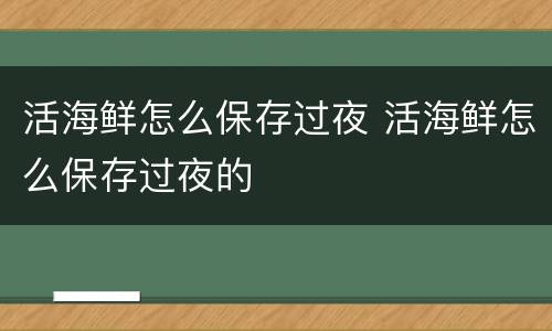 活海鲜怎么保存过夜 活海鲜怎么保存过夜的
