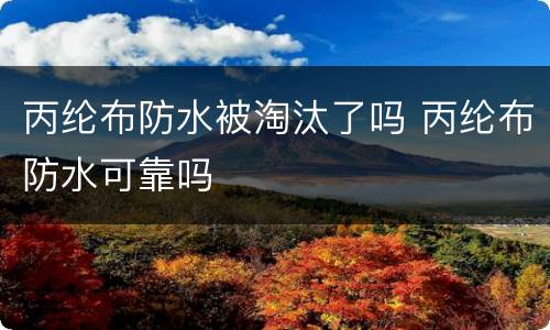 丙纶布防水被淘汰了吗 丙纶布防水可靠吗