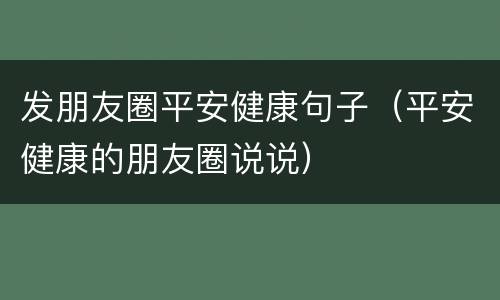 发朋友圈平安健康句子（平安健康的朋友圈说说）