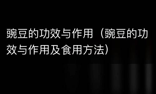 豌豆的功效与作用（豌豆的功效与作用及食用方法）