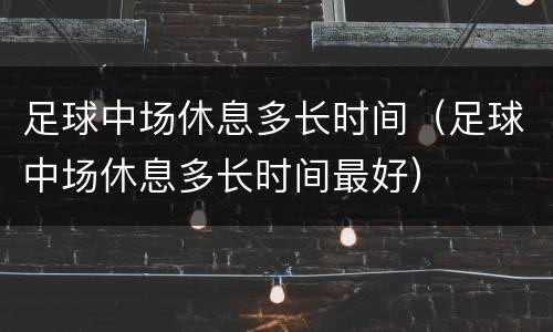 足球中场休息多长时间（足球中场休息多长时间最好）