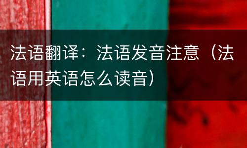 法语翻译：法语发音注意（法语用英语怎么读音）