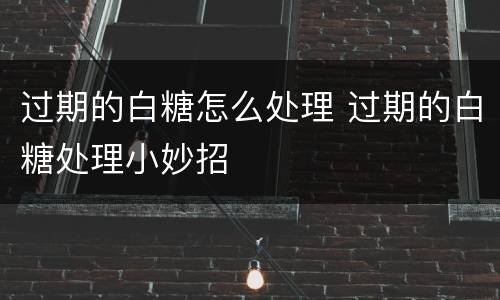 过期的白糖怎么处理 过期的白糖处理小妙招