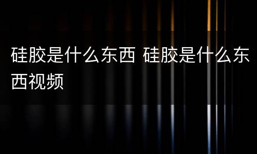硅胶是什么东西 硅胶是什么东西视频