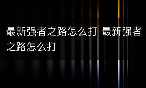 最新强者之路怎么打 最新强者之路怎么打