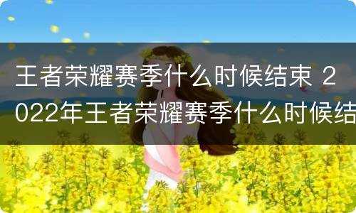 王者荣耀赛季什么时候结束 2022年王者荣耀赛季什么时候结束
