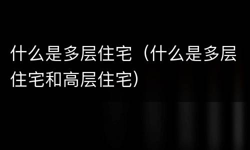 什么是多层住宅（什么是多层住宅和高层住宅）