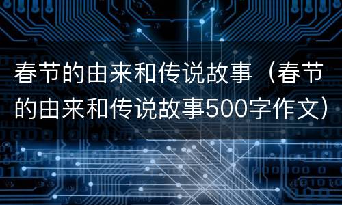 春节的由来和传说故事（春节的由来和传说故事500字作文）