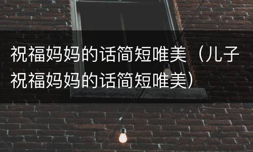 祝福妈妈的话简短唯美（儿子祝福妈妈的话简短唯美）