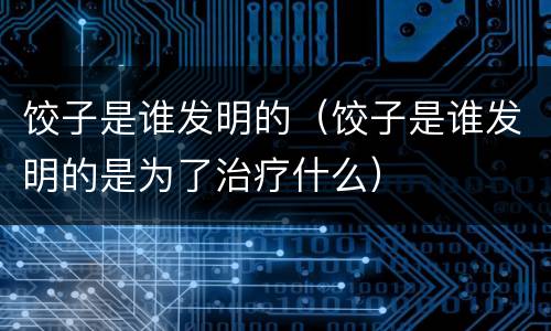 饺子是谁发明的（饺子是谁发明的是为了治疗什么）