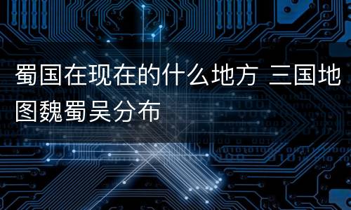 蜀国在现在的什么地方 三国地图魏蜀吴分布
