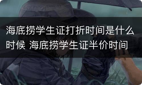 海底捞学生证打折时间是什么时候 海底捞学生证半价时间