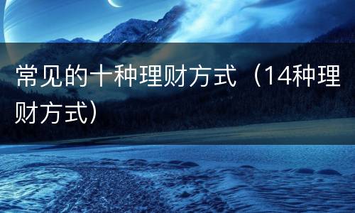 常见的十种理财方式（14种理财方式）