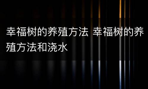 幸福树的养殖方法 幸福树的养殖方法和浇水