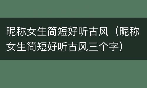 昵称女生简短好听古风（昵称女生简短好听古风三个字）