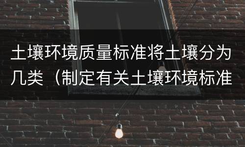 土壤环境质量标准将土壤分为几类（制定有关土壤环境标准的重要依据是）