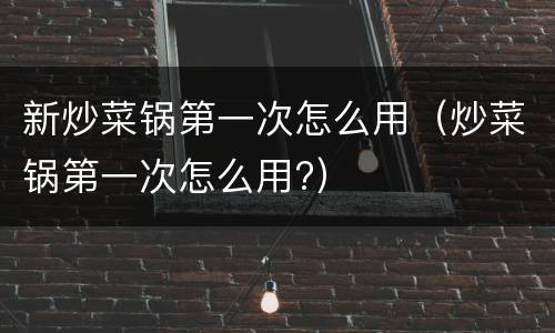 新炒菜锅第一次怎么用（炒菜锅第一次怎么用?）