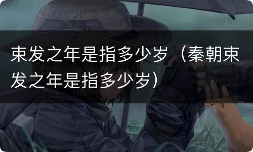 束发之年是指多少岁（秦朝束发之年是指多少岁）