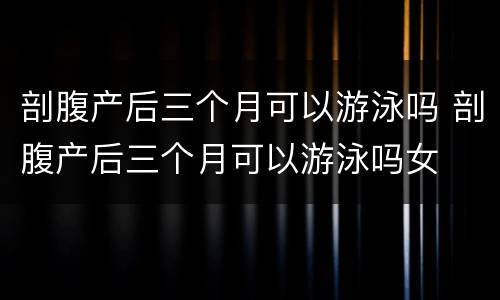 剖腹产后三个月可以游泳吗 剖腹产后三个月可以游泳吗女