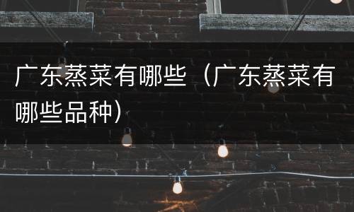 广东蒸菜有哪些（广东蒸菜有哪些品种）