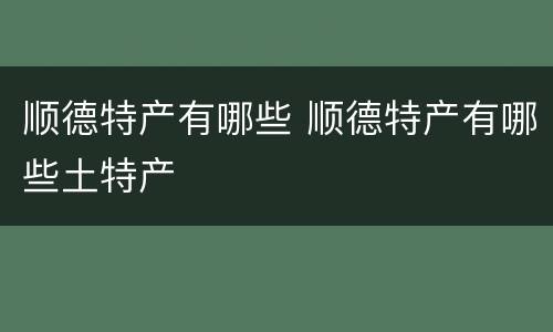 顺德特产有哪些 顺德特产有哪些土特产