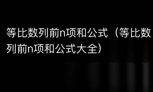 等比数列前n项和公式（等比数列前n项和公式大全）