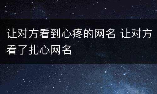 让对方看到心疼的网名 让对方看了扎心网名