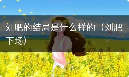 刘肥的结局是什么样的（刘肥下场）