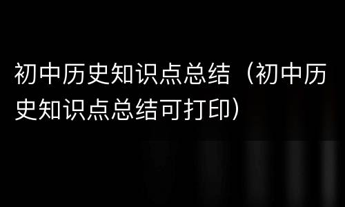 初中历史知识点总结（初中历史知识点总结可打印）
