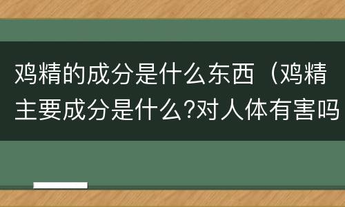 鸡精的成分是什么东西（鸡精主要成分是什么?对人体有害吗?）