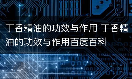丁香精油的功效与作用 丁香精油的功效与作用百度百科
