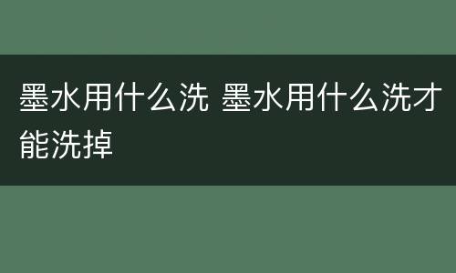 墨水用什么洗 墨水用什么洗才能洗掉