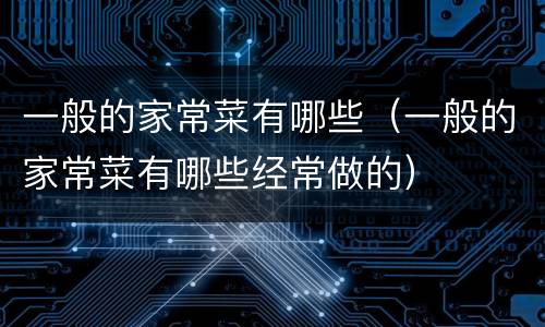 一般的家常菜有哪些（一般的家常菜有哪些经常做的）