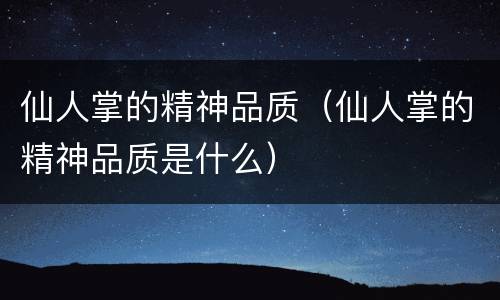 仙人掌的精神品质（仙人掌的精神品质是什么）