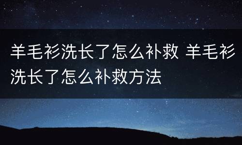 羊毛衫洗长了怎么补救 羊毛衫洗长了怎么补救方法
