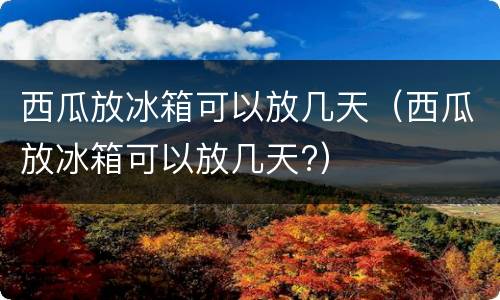 西瓜放冰箱可以放几天（西瓜放冰箱可以放几天?）