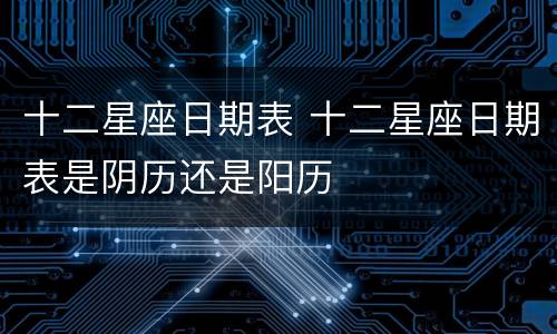 十二星座日期表 十二星座日期表是阴历还是阳历