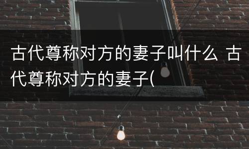 古代尊称对方的妻子叫什么 古代尊称对方的妻子(