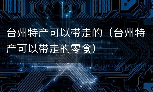 台州特产可以带走的（台州特产可以带走的零食）
