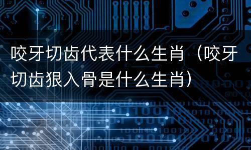 咬牙切齿代表什么生肖（咬牙切齿狠入骨是什么生肖）